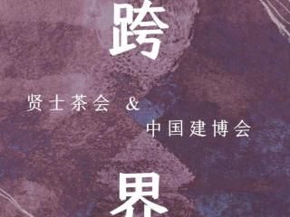3月深圳家居设计周7月中国建博会，贤士茶会跨界汇聚东方人文美