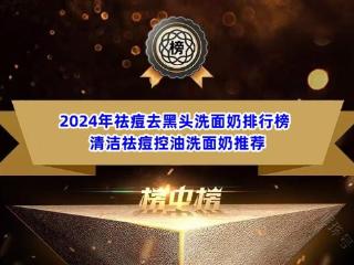 2024年祛痘去黑头洗面奶排行榜 清洁祛痘控油洗面奶推荐