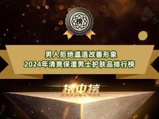 男人拒绝邋遢改善形象 2024年清爽保湿男士护肤品排行榜