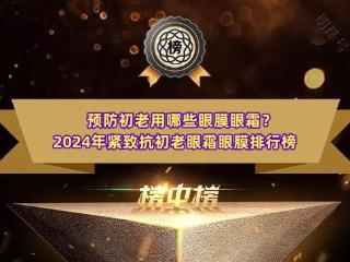 预防初老用哪些眼膜眼霜？2024年紧致抗初老眼霜眼膜排行榜