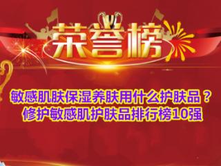 敏感肌肤保湿养肤用什么护肤品？修护敏感肌护肤品排行榜10强