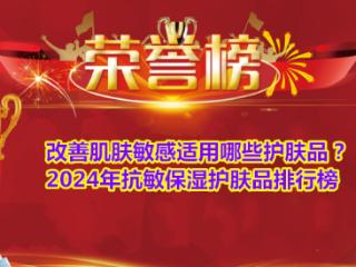 改善肌肤敏感适用哪些护肤品？2024年抗敏保湿护肤品排行榜