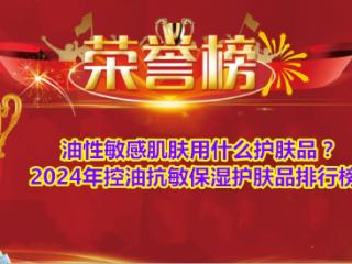 油性敏感肌肤用什么护肤品？2024年控油抗敏保湿护肤品排行榜