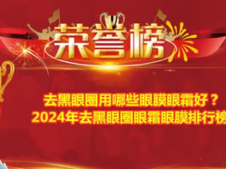 去黑眼圈用哪些眼膜眼霜好？2024年去黑眼圈眼霜眼膜排行榜