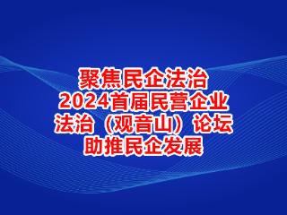 聚焦民企法治，2024首届民营企业法治（观音山）论坛助推民企