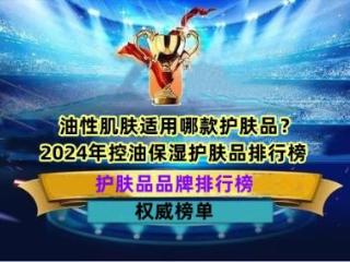 油性肌肤适用哪款护肤品？2024年控油保湿护肤品排行榜