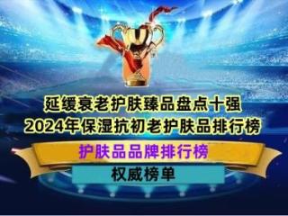 延缓衰老护肤臻品盘点十强 2024年保湿抗初老护肤品排行榜