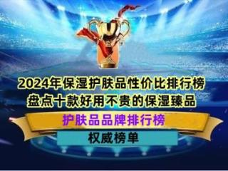 2024年保湿护肤品性价比排行榜 盘点十款好用不贵的保湿臻品