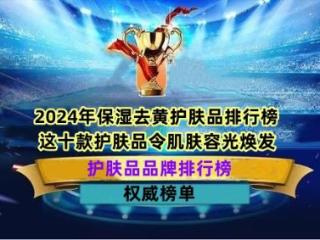 2024年保湿去黄护肤品排行榜 这十款护肤品令肌肤容光焕发