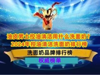 油皮男士控油清洁用什么洗面奶？2024年控油清洁洗面奶排行榜