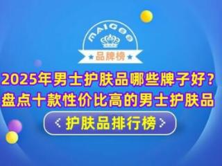 2025年男士护肤品哪些牌子好？盘点十款性价比高的男士护肤品