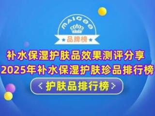 补水保湿护肤品效果测评分享 2025年补水保湿护肤珍品排行榜
