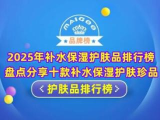 2025年补水保湿护肤品排行榜 盘点分享十款补水保湿护肤珍品