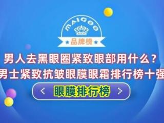 男人去黑眼圈紧致眼部用什么？男士紧致抗皱眼膜眼霜排行榜十强