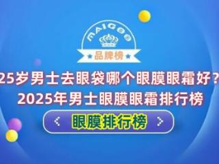 25岁男士去眼袋哪个眼膜眼霜好？2025年男士眼膜眼霜排行榜