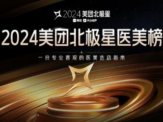 聚焦医疗专业力与服务体验感 2024美团北极星医美榜发布