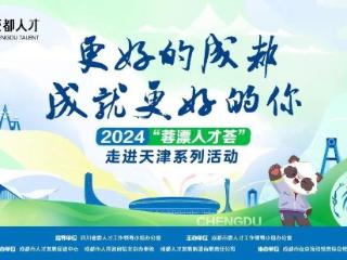 津门聚贤才，蓉城创未来 —2024“蓉漂人才荟”走进天津系列活动成功举办