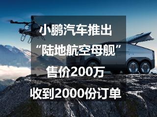 小鹏汽车推出“陆地航空母舰”，售价200万，收到2000份订单