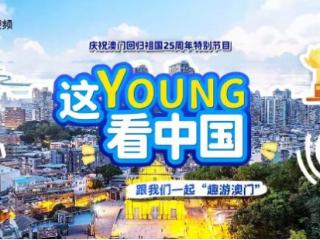 央视频《这Young看中国》，见证澳门回归25年发展之路