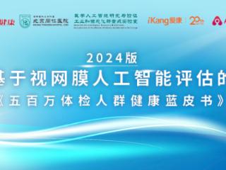 一次体检挽救光明之路！2024版基于视网膜人工智能评估的《五百万体检人群健康蓝皮书》重磅发布