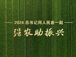 2024，总书记同人民在一起丨强农助振兴