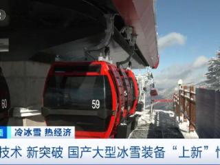 高山缆车、造雪机，新突破不断！国产大型冰雪装备忙“上新”