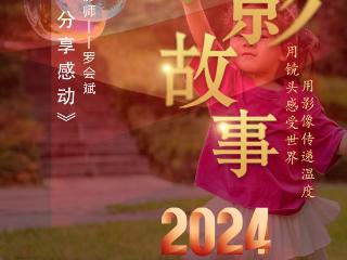 2024影像盘点 | 记录美好 分享感动 —摄影师 罗会斌