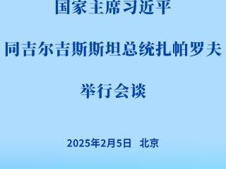 新华社权威快报 | 习近平同吉尔吉斯斯坦总统扎帕罗夫会谈