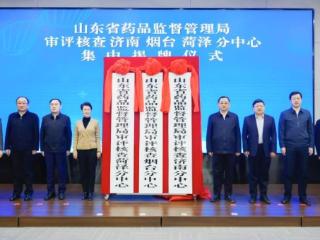 山东省药监局审评核查济南、烟台、菏泽分中心揭牌成立