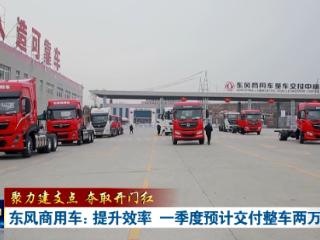 聚力建支点 夺取开门红丨东风商用车：提升效率 一季度预计交付整车两万辆