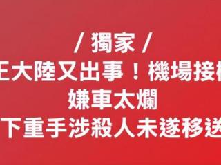 王大陆涉嫌杀人未遂移送警局：司机被殴打致残，目前仍在抢救中