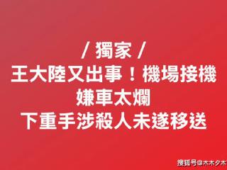 太嚣张！台媒报道王大陆涉嫌杀人未遂被捕，下手太狠致人半死不活