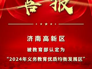 喜报 | 最新！济南高新区被教育部认定为“义务教育优质均衡发展区”