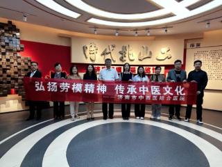 弘扬劳模精神 激发奋进力量——济南市中西医结合医院组织参观济南劳模风采展览馆