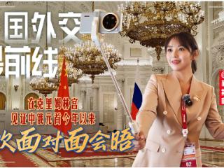 大国外交最前线丨在克里姆林宫，见证中俄元首今年以来首次面对面会晤
