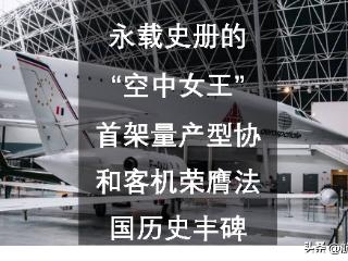 永载史册的“空中女王”：首架量产型协和客机荣膺法国历史丰碑