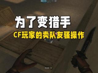 当年为了变猎手，CF玩家都有哪些卖队友的骚操作？