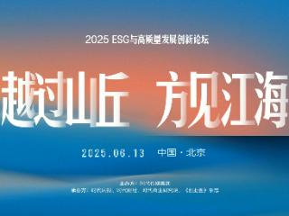 “越过山丘 方见山海”，2025 ESG与高质量发展创新论坛6月13日将在北京举办