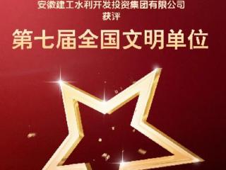 国家级荣誉+1！安徽建工水利获评第七届全国文明单位