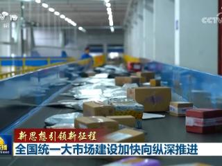 【新思想引领新征程】全国统一大市场建设加快向纵深推进
