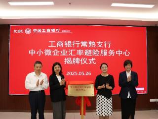 工商银行苏州分行成立常熟首家“中小微企业汇率避险服务中心”助力企业行稳致远