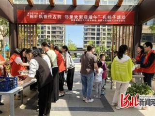深泽县西苑社区：粽叶飘香传古韵 邻里欢聚迎端午