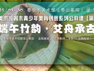 “端午竹韵·艾舟承古”星光星期五——泰安市美术馆周末青少年美育创意系列公教课