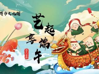 淄博市文化馆“艺起享端午”圆满收官，期待 “夏”次见~